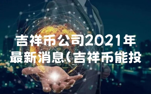 吉祥币公司2021年最新消息（吉祥币能投资吗安全吗）