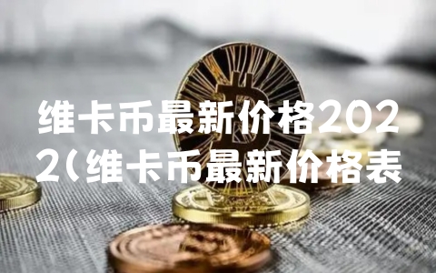 维卡币最新价格2022（维卡币最新价格表）