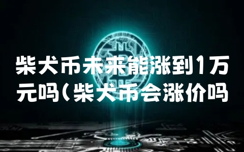 柴犬币未来能涨到1万元吗（柴犬币会涨价吗）