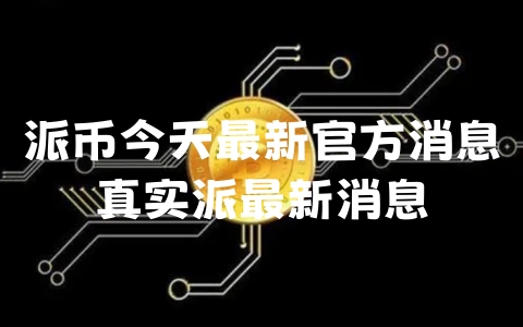 派币今天最新官方消息真实派最新消息